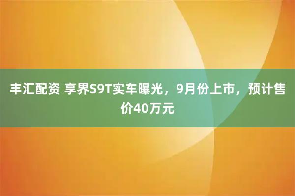 丰汇配资 享界S9T实车曝光，9月份上市，预计售价40万元