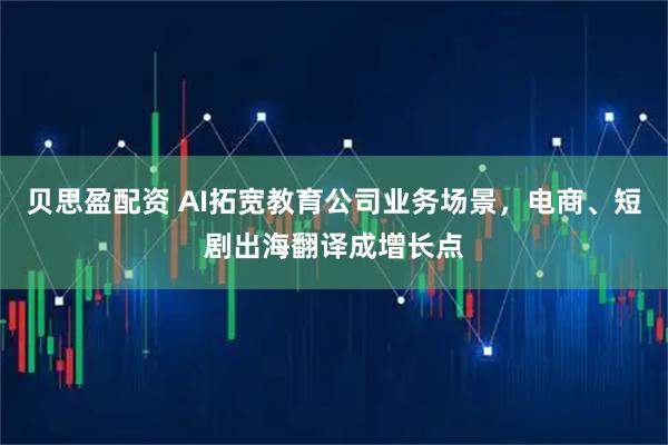 贝思盈配资 AI拓宽教育公司业务场景，电商、短剧出海翻译成增长点