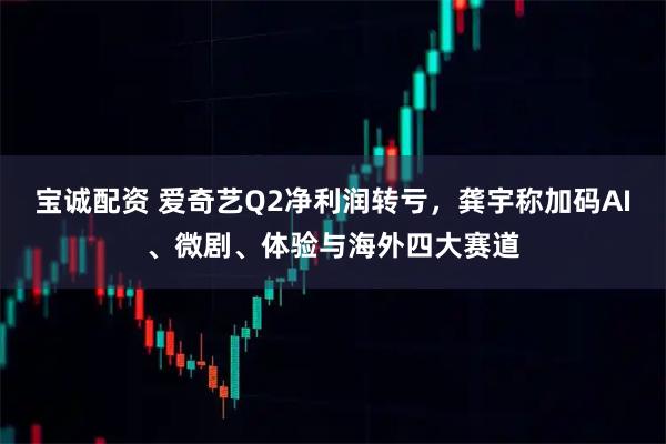 宝诚配资 爱奇艺Q2净利润转亏，龚宇称加码AI、微剧、体验与海外四大赛道