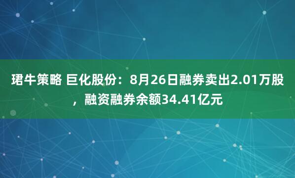 珺牛策略 巨化股份：8月26日融券卖出2.01万股，融资融券余额34.41亿元