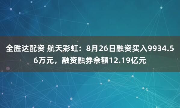 全胜达配资 航天彩虹：8月26日融资买入9934.56万元，融资融券余额12.19亿元