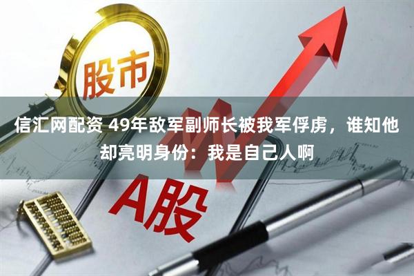 信汇网配资 49年敌军副师长被我军俘虏，谁知他却亮明身份：我是自己人啊