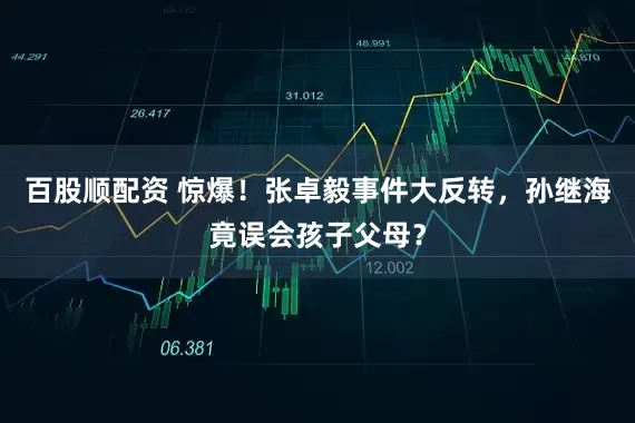 百股顺配资 惊爆！张卓毅事件大反转，孙继海竟误会孩子父母？