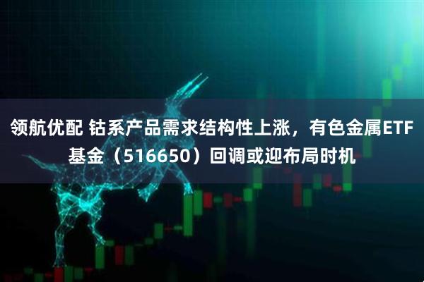 领航优配 钴系产品需求结构性上涨，有色金属ETF基金（516650）回调或迎布局时机
