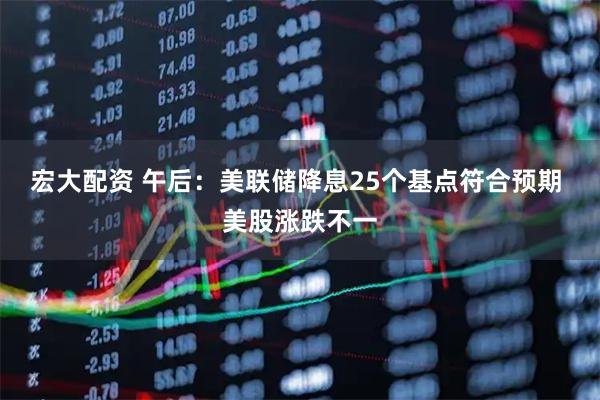 宏大配资 午后：美联储降息25个基点符合预期 美股涨跌不一