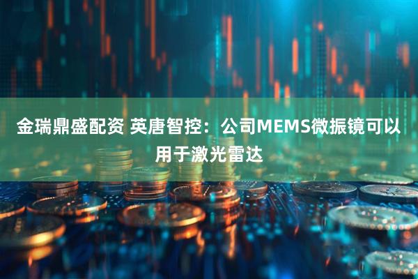 金瑞鼎盛配资 英唐智控：公司MEMS微振镜可以用于激光雷达
