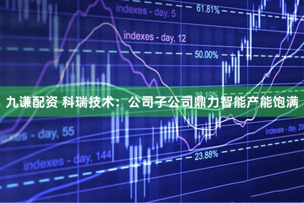 九谦配资 科瑞技术：公司子公司鼎力智能产能饱满