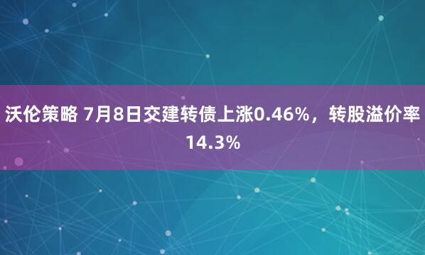 沃伦策略 7月8日交建转债上涨0.46%，转股溢价率14.3%