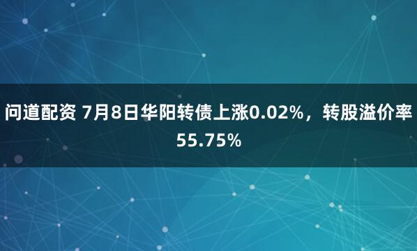问道配资 7月8日华阳转债上涨0.02%，转股溢价率55.75%
