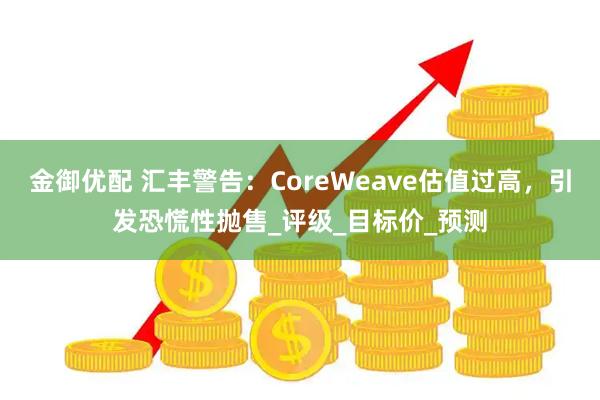 金御优配 汇丰警告：CoreWeave估值过高，引发恐慌性抛售_评级_目标价_预测