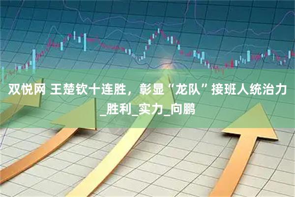 双悦网 王楚钦十连胜，彰显“龙队”接班人统治力_胜利_实力_向鹏