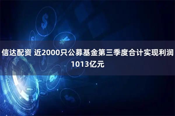 信达配资 近2000只公募基金第三季度合计实现利润1013亿元
