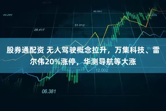 股券通配资 无人驾驶概念拉升，万集科技、雷尔伟20%涨停，华测导航等大涨
