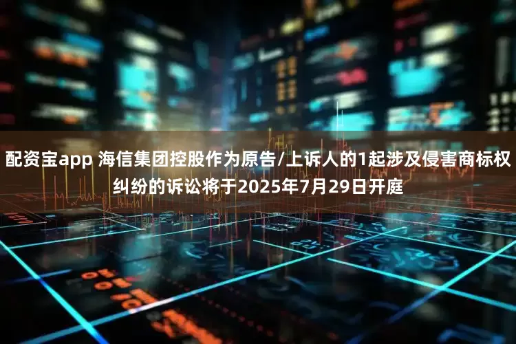 配资宝app 海信集团控股作为原告/上诉人的1起涉及侵害商标权纠纷的诉讼将于2025年7月29日开庭