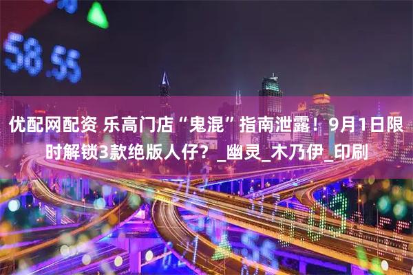 优配网配资 乐高门店“鬼混”指南泄露！9月1日限时解锁3款绝版人仔？_幽灵_木乃伊_印刷