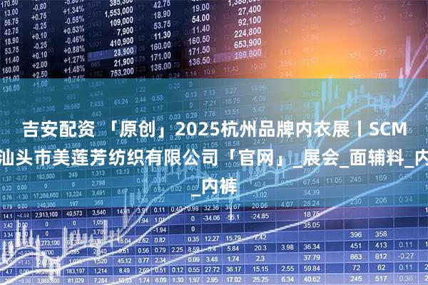 吉安配资 「原创」2025杭州品牌内衣展丨SCM丨汕头市美莲芳纺织有限公司「官网」_展会_面辅料_内裤