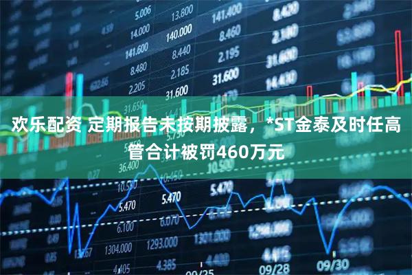欢乐配资 定期报告未按期披露，*ST金泰及时任高管合计被罚460万元