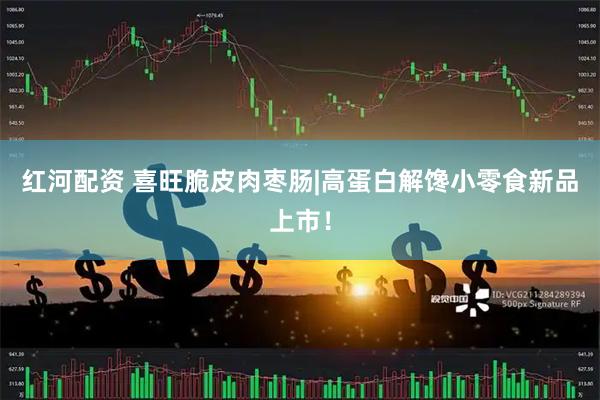 红河配资 喜旺脆皮肉枣肠|高蛋白解馋小零食新品上市！