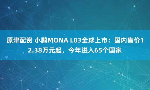 原津配资 小鹏MONA L03全球上市：国内售价12.38万元起，今年进入65个国家
